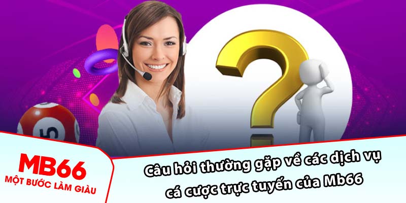 Câu hỏi thường gặp về các dịch vụ cá cược trực tuyến của Mb66